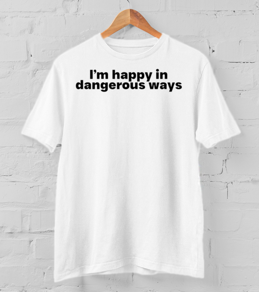 I'm Happy In Dangerous Ways T-Shirt