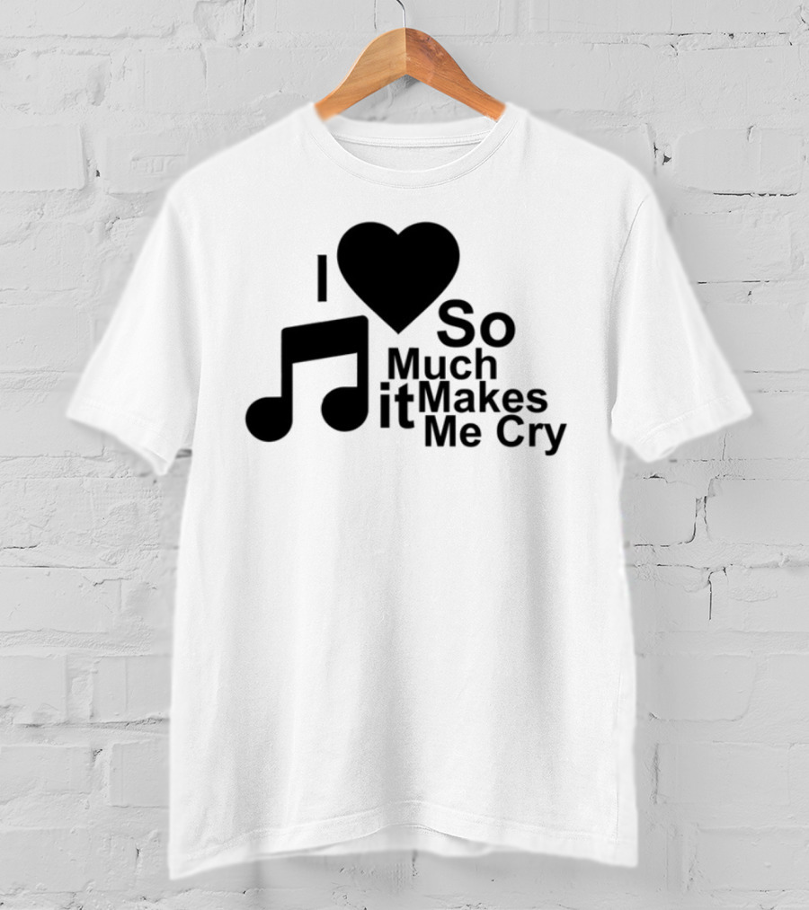 I Love Music So Much It Makes Me Cry T-Shirt