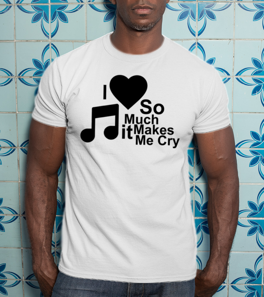 I Love Music So Much It Makes Me Cry T-Shirt
