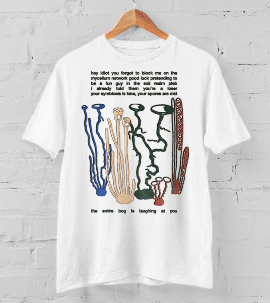 Hey Idiot You Forgot To Block Me On The Mycelium Network Good Luck Pretending To Be A Fun Guy In The Soil The Entire Bog Is Laughing At You T-Shirt