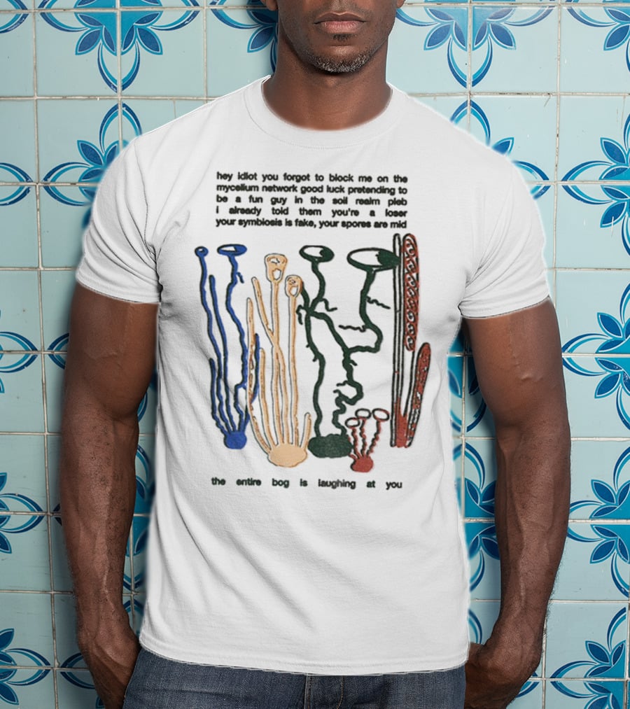 Hey Idiot You Forgot To Block Me On The Mycelium Network Good Luck Pretending To Be A Fun Guy In The Soil The Entire Bog Is Laughing At You T-Shirt