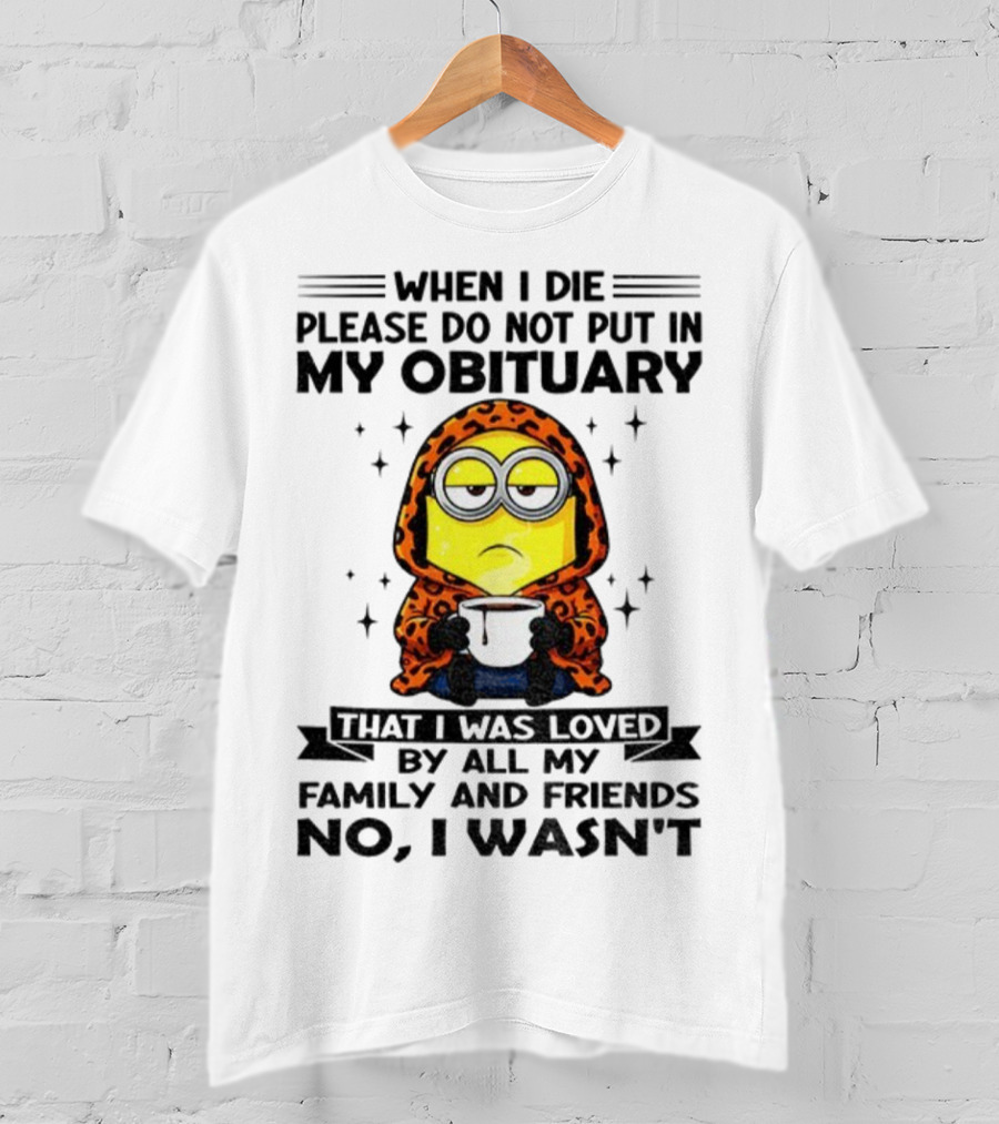 Minion When I Die Please Do Not Put In My Obituary That I Was Loved By All My Family And Friends No I Wasn’t T-Shirt