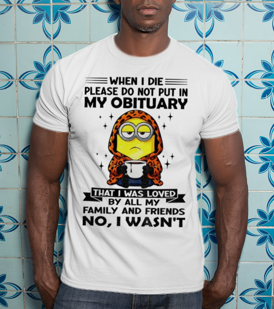 Minion When I Die Please Do Not Put In My Obituary That I Was Loved By All My Family And Friends No I Wasn’t T-Shirt