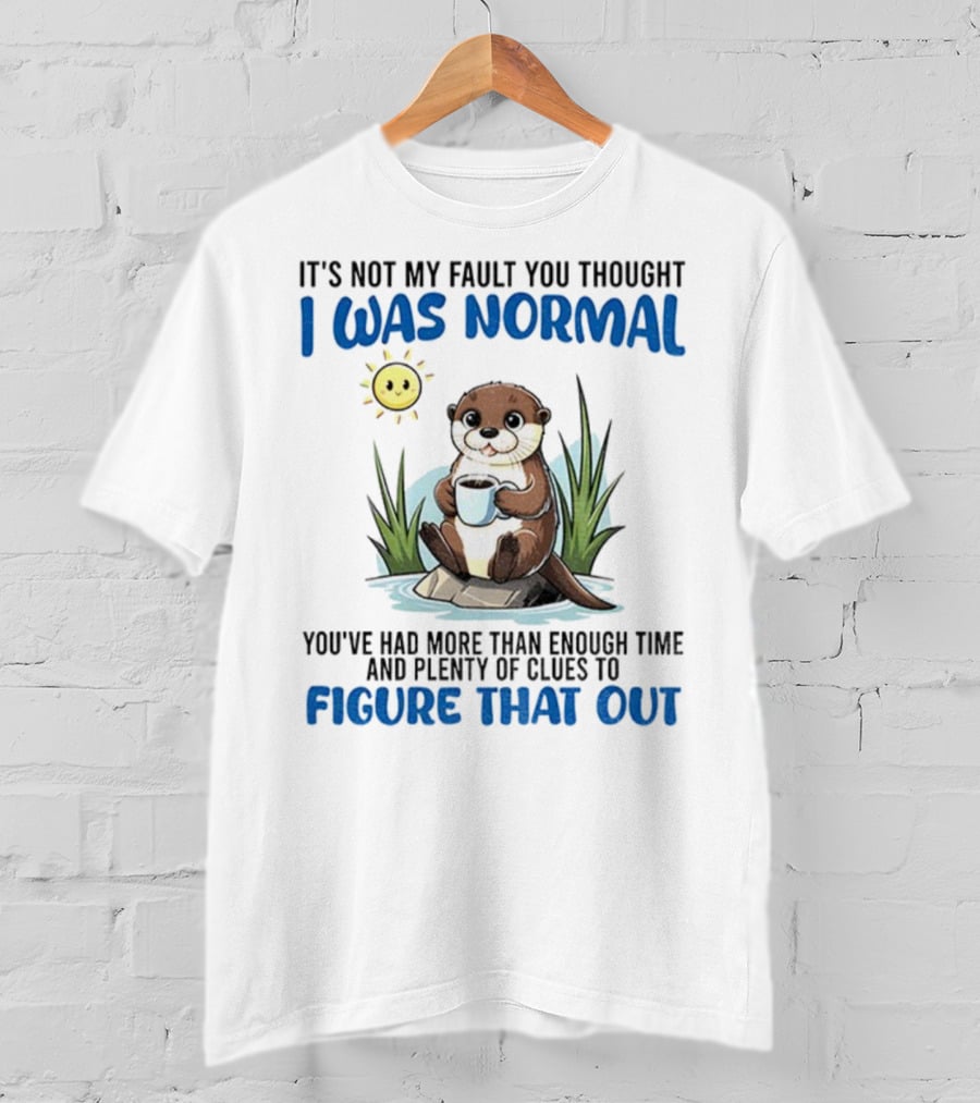 Otter It's Not My Fault You Thought I Was Normal Figure That Out T-Shirt
