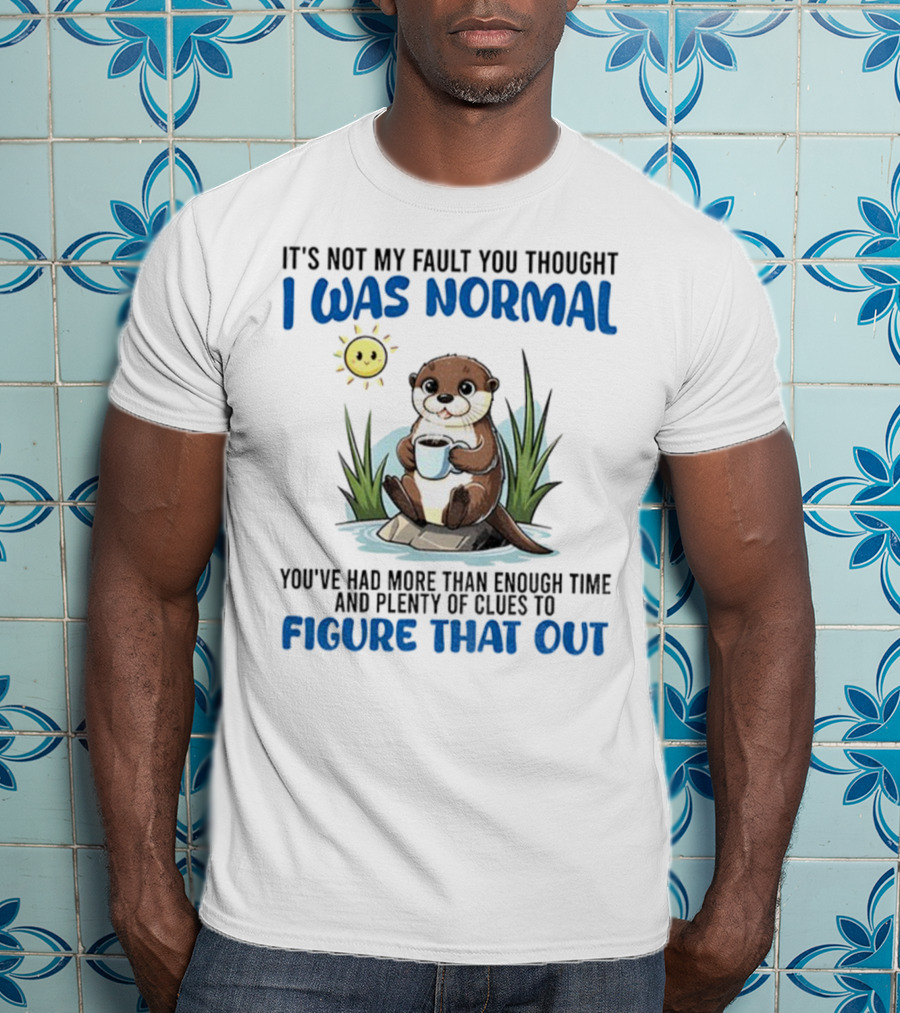 Otter It's Not My Fault You Thought I Was Normal Figure That Out T-Shirt