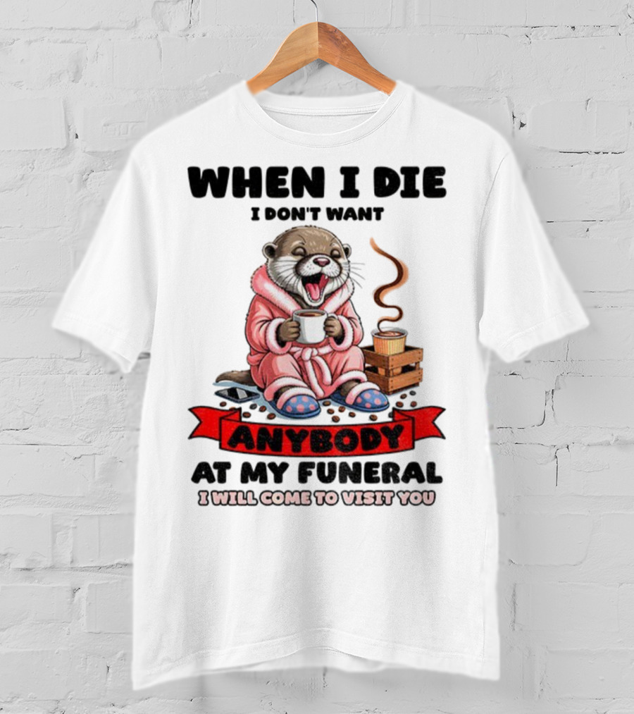 When I Die I Don't Want Anybody At My Funeral Otter Drinking Coffee In Bathrobe Relaxed Mood T-Shirt