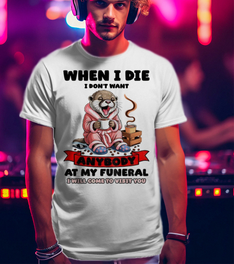 When I Die I Don't Want Anybody At My Funeral Otter Drinking Coffee In Bathrobe Relaxed Mood T-Shirt