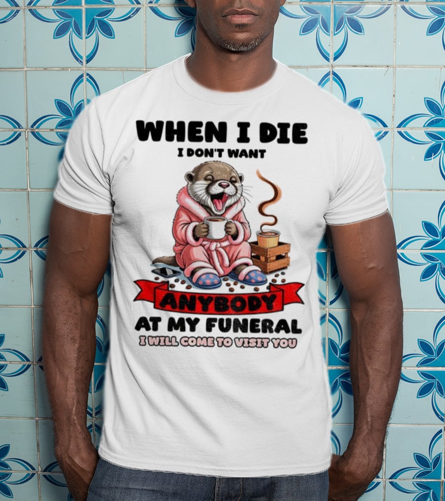When I Die I Don't Want Anybody At My Funeral Otter Drinking Coffee In Bathrobe Relaxed Mood T-Shirt