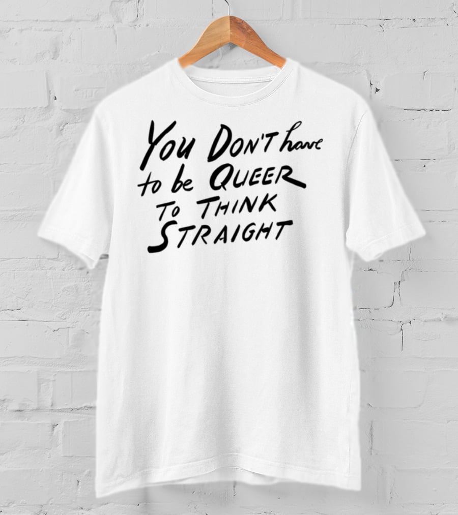 You Don't Have To Be Queer To Think Straight T-Shirt