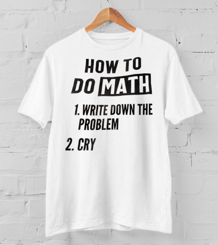 How To Do Math Write Down The Problem Cry T-Shirt