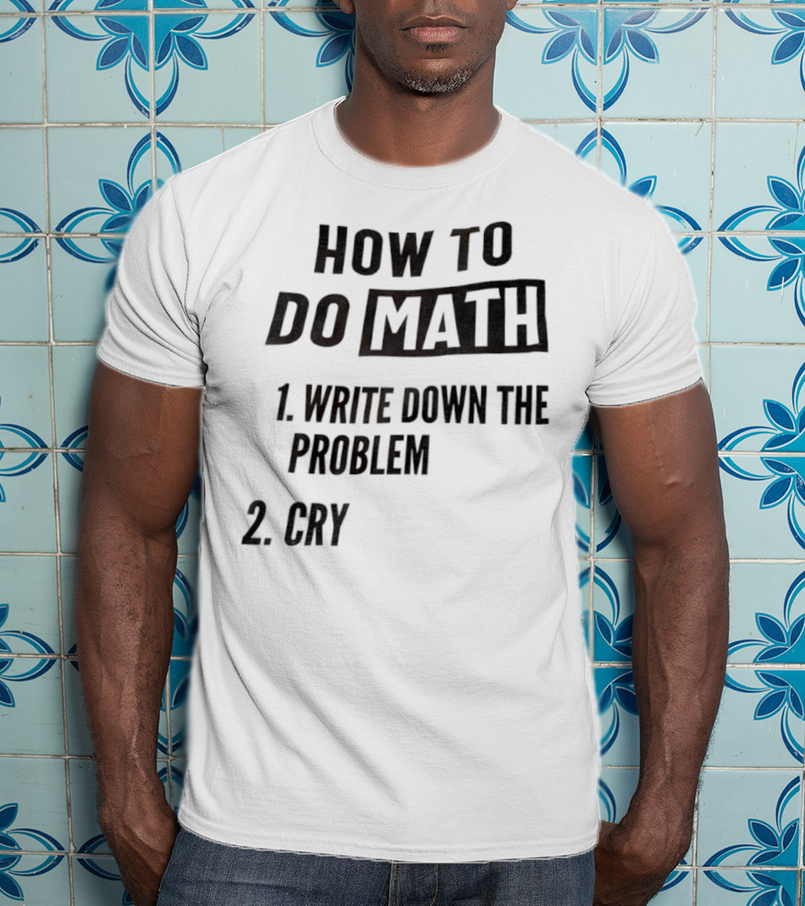 How To Do Math Write Down The Problem Cry T-Shirt