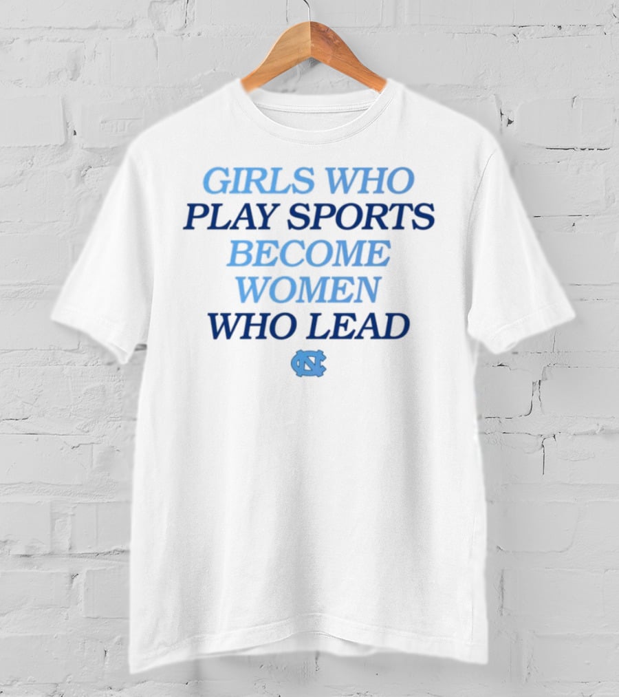 Girls Who Play Sports Become Women Who Lead Unc T-Shirt