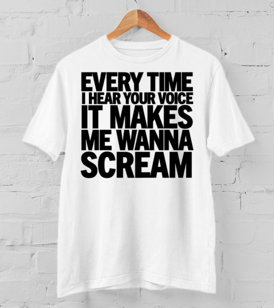 Every Time I Hear Your Voice It Makes Me Wanna Scream T-Shirt