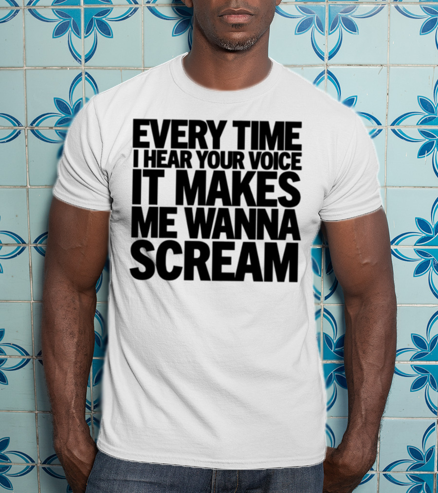 Every Time I Hear Your Voice It Makes Me Wanna Scream T-Shirt