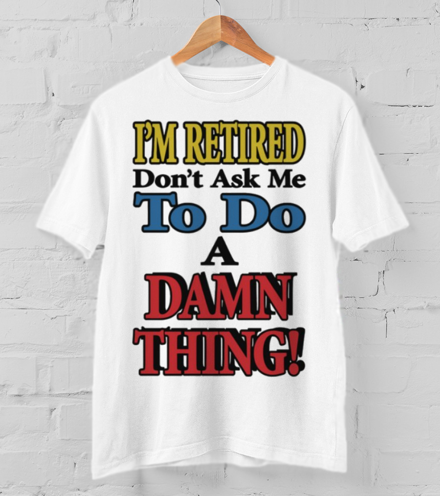 I'm Retired Don't Ask Me To Do A Damn Thing Fun Retirement Mood T-Shirt