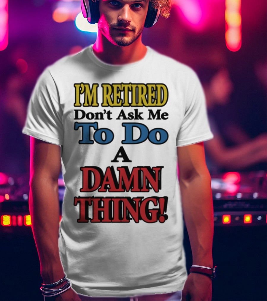 I'm Retired Don't Ask Me To Do A Damn Thing Fun Retirement Mood T-Shirt