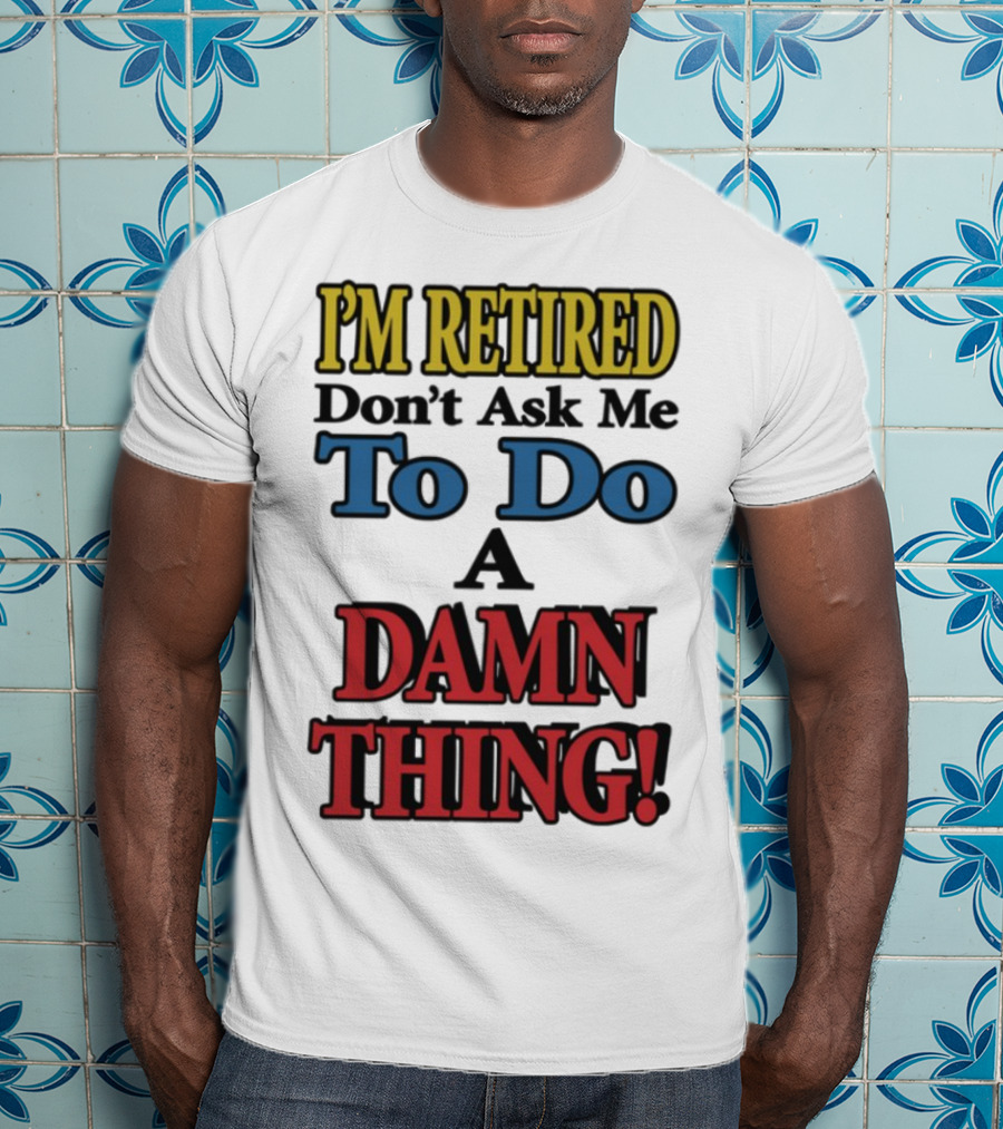 I'm Retired Don't Ask Me To Do A Damn Thing Fun Retirement Mood T-Shirt