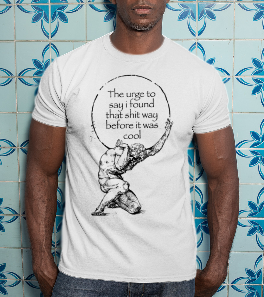 The Urge To Say I Found That Shit Way Before It Was Cool Atlas Mythology T-Shirt