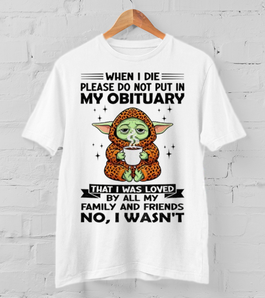 When I Die Please Do Not Put In My Obituary Baby Yoda Coffee No I Wasn’t Loved By Family And Friends T-Shirt