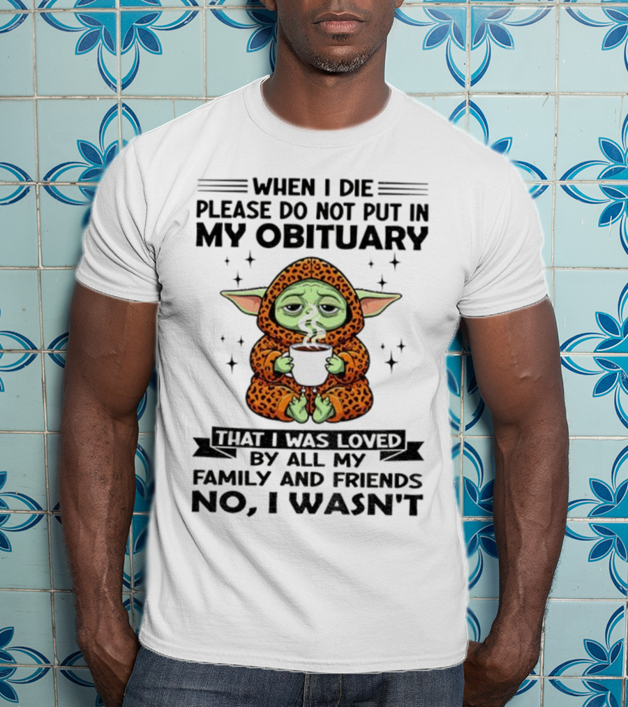 When I Die Please Do Not Put In My Obituary Baby Yoda Coffee No I Wasn’t Loved By Family And Friends T-Shirt