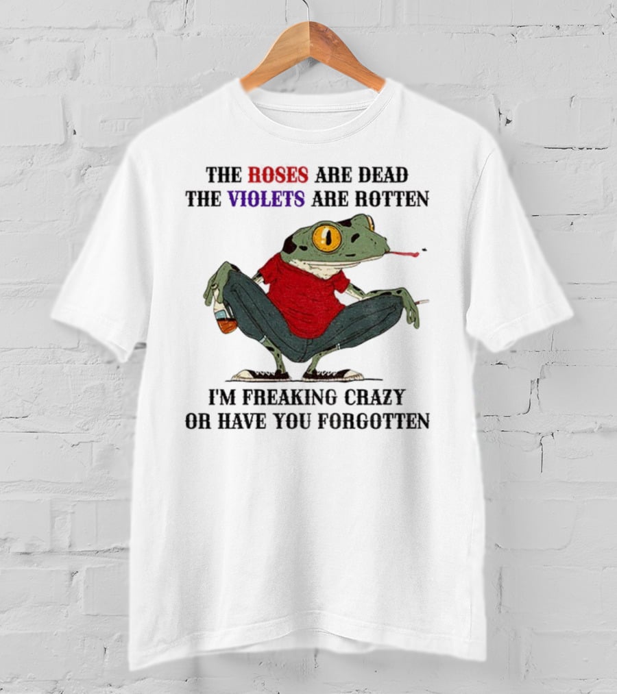 Frog The Roses Are Dead The Violets Are Rotten I'm Freaking Crazy Or Have You Forgotten T-Shirt