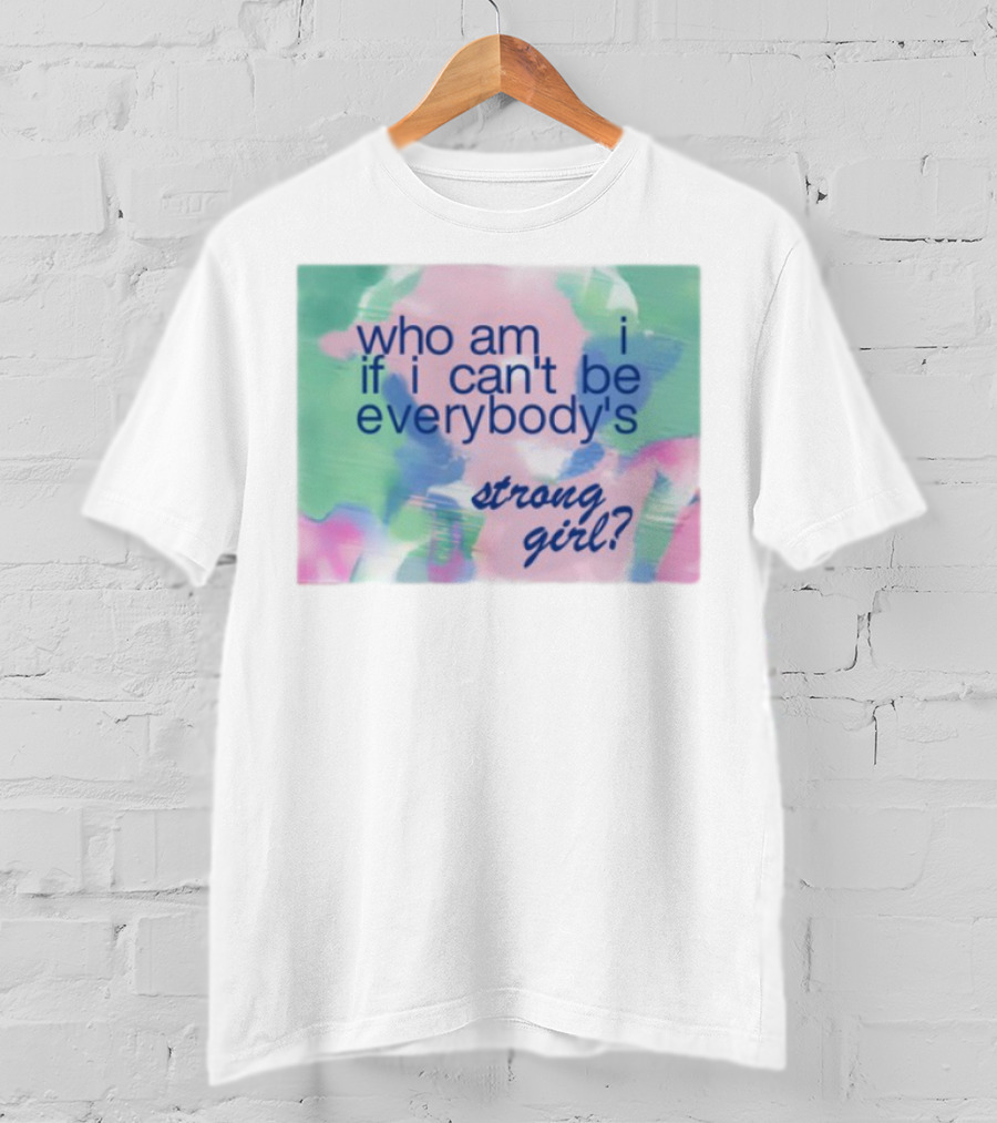Who Am I If I Can't Be Everybody's Strong Girl? T-Shirt