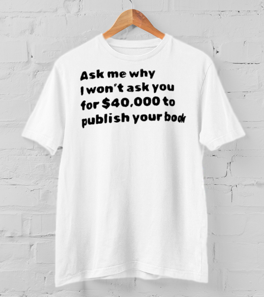 Ask Me Why I Won’t Ask You For $40,000 To Publish Your Book T-Shirt