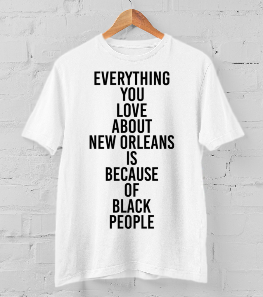 Everything You Love About New Orleans Is Because Of Black People T-Shirt