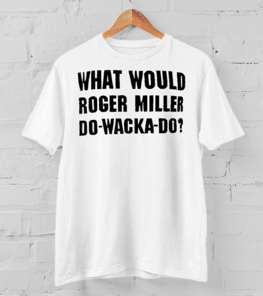 What Would Roger Miller Do-Wacka-Do T-Shirt