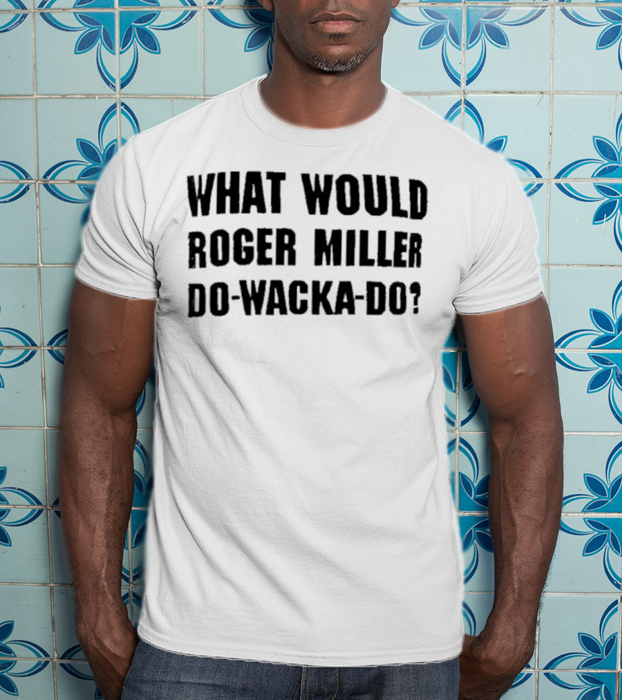 What Would Roger Miller Do-Wacka-Do T-Shirt