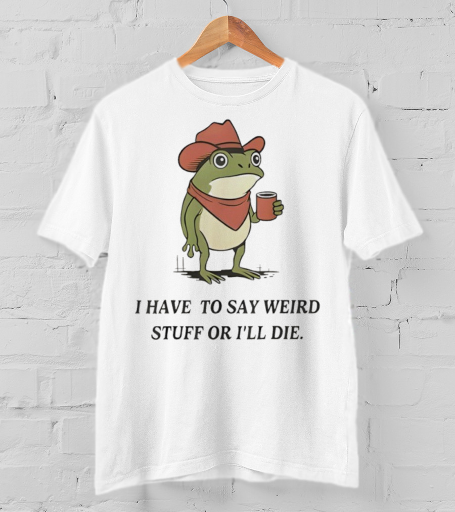 Frog Cowboy Meme I Have To Say Weird Stuff Or I'll Die Funny Quote T-Shirt