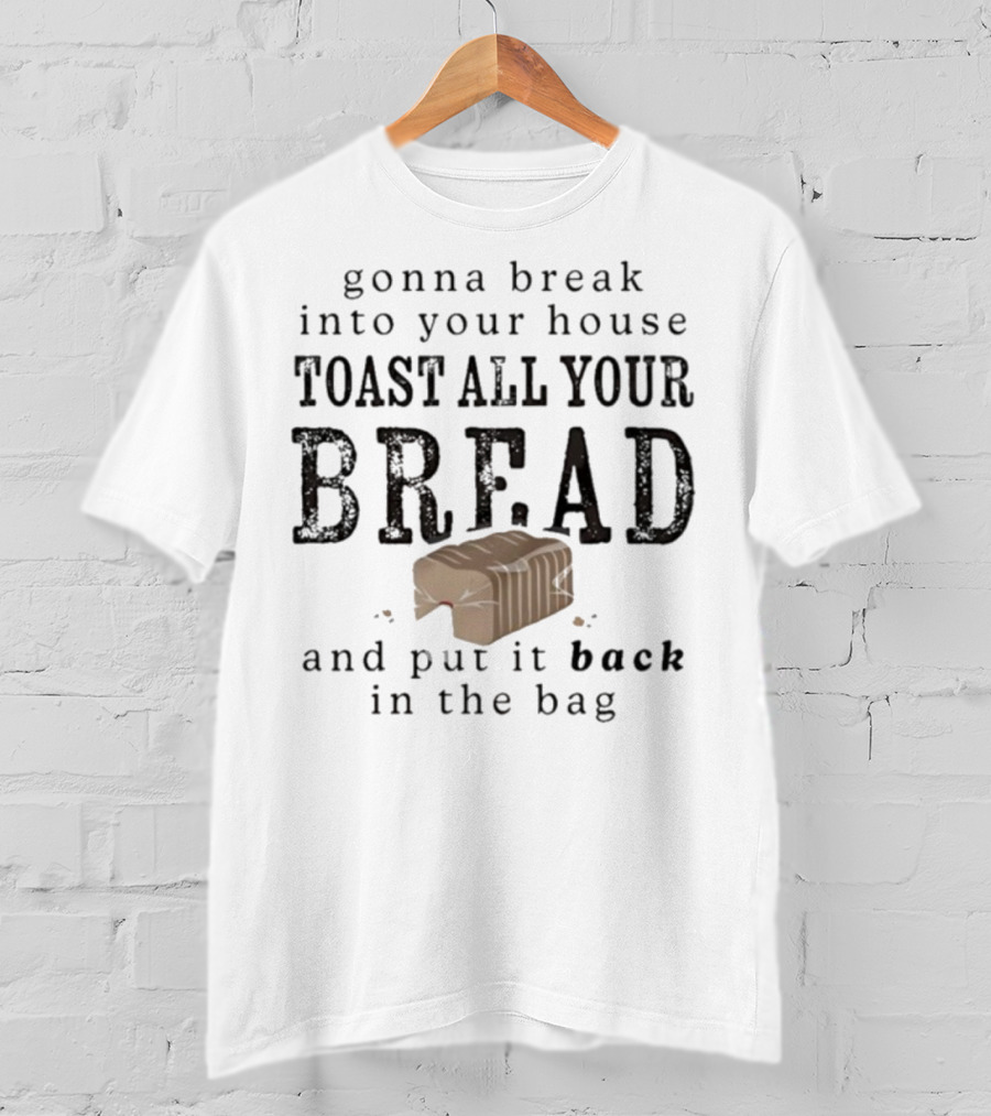Gonna Break Into Your House Toast All Your Bread And Put It Back In The Bag T-Shirt