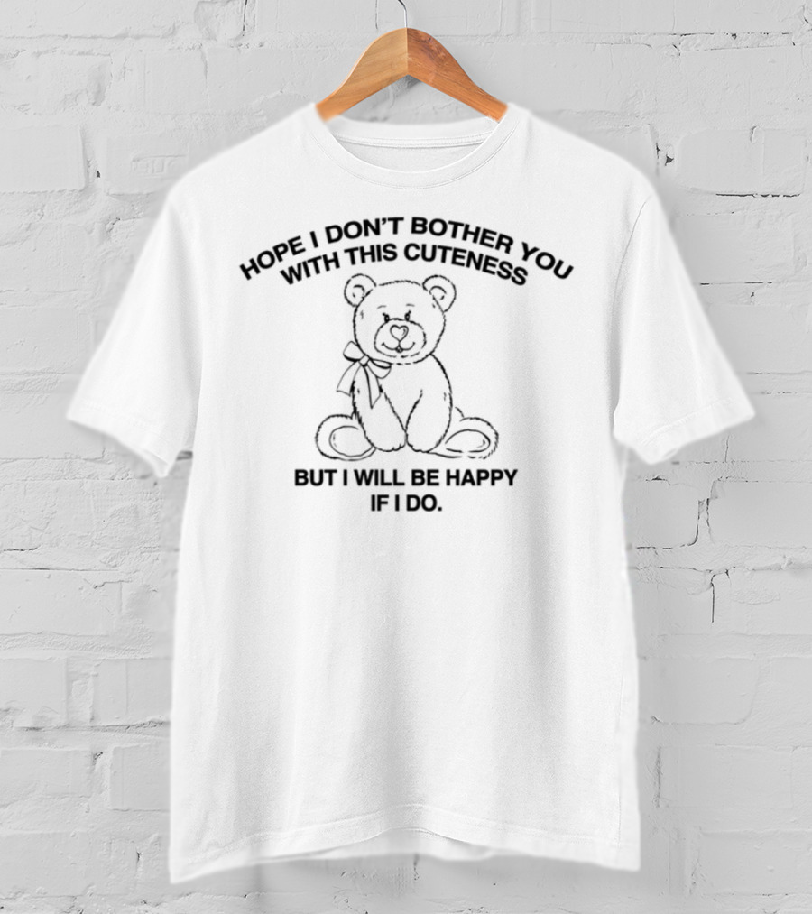Hope I Don't Bother You With This Cuteness Bear I Will Be Happy If I Do T-Shirt