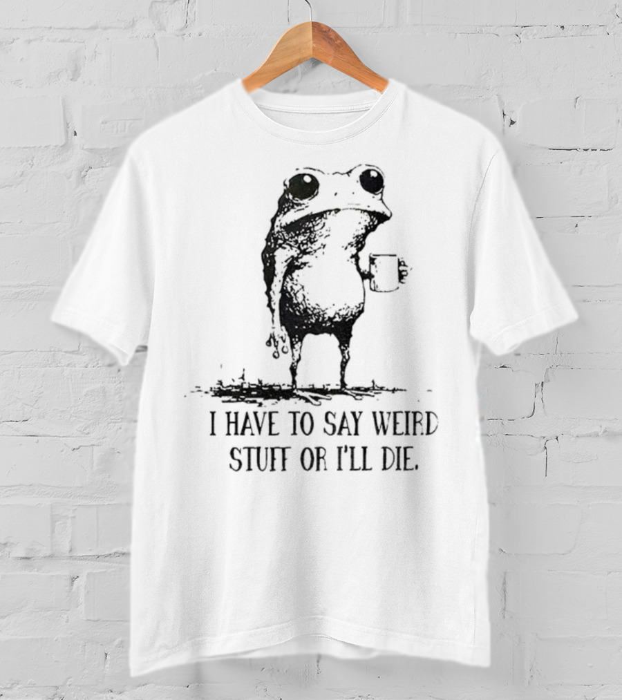 Frog I Have To Say Weird Stuff Or I'll Die Funny Statement T-Shirt
