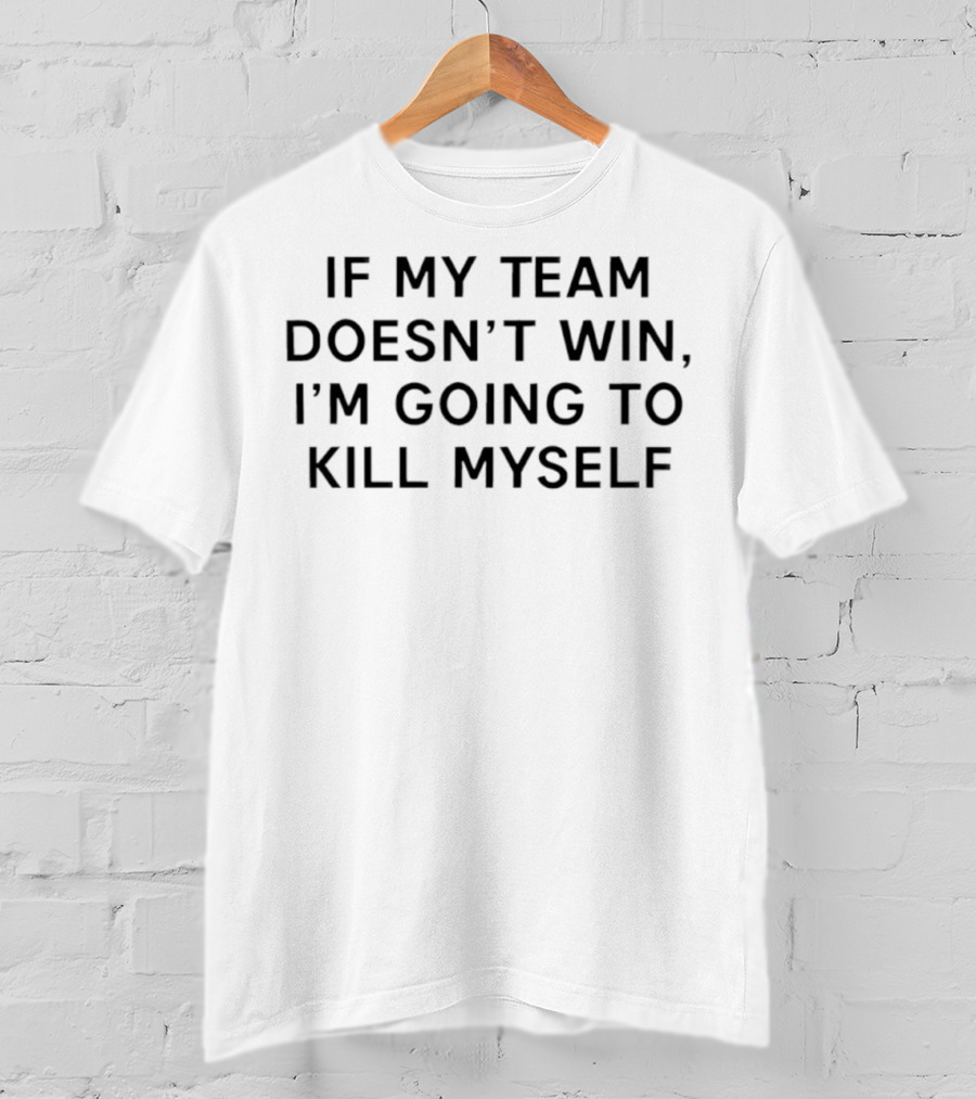If My Team Doesn’t Win I’m Going To Kill Myself Tex T-Shirt
