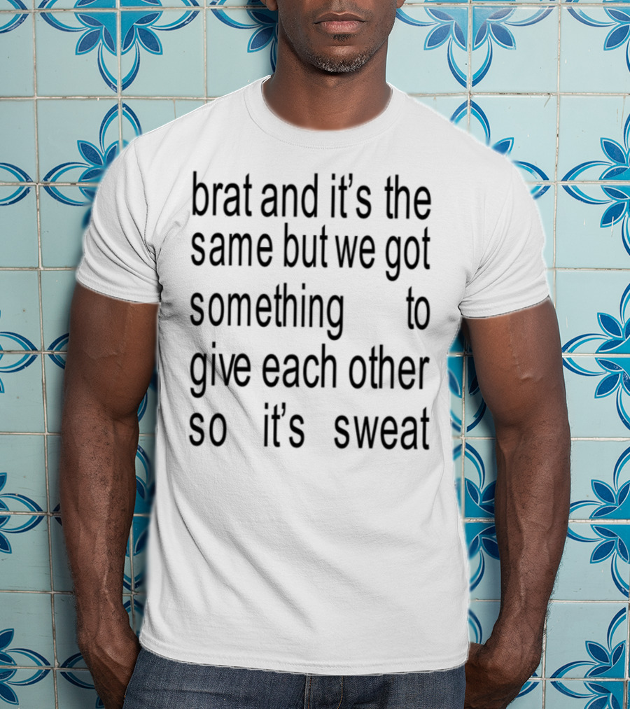 Brat And It's The Same But We Got Something To Give Each Other So It's Sweat T-Shirt