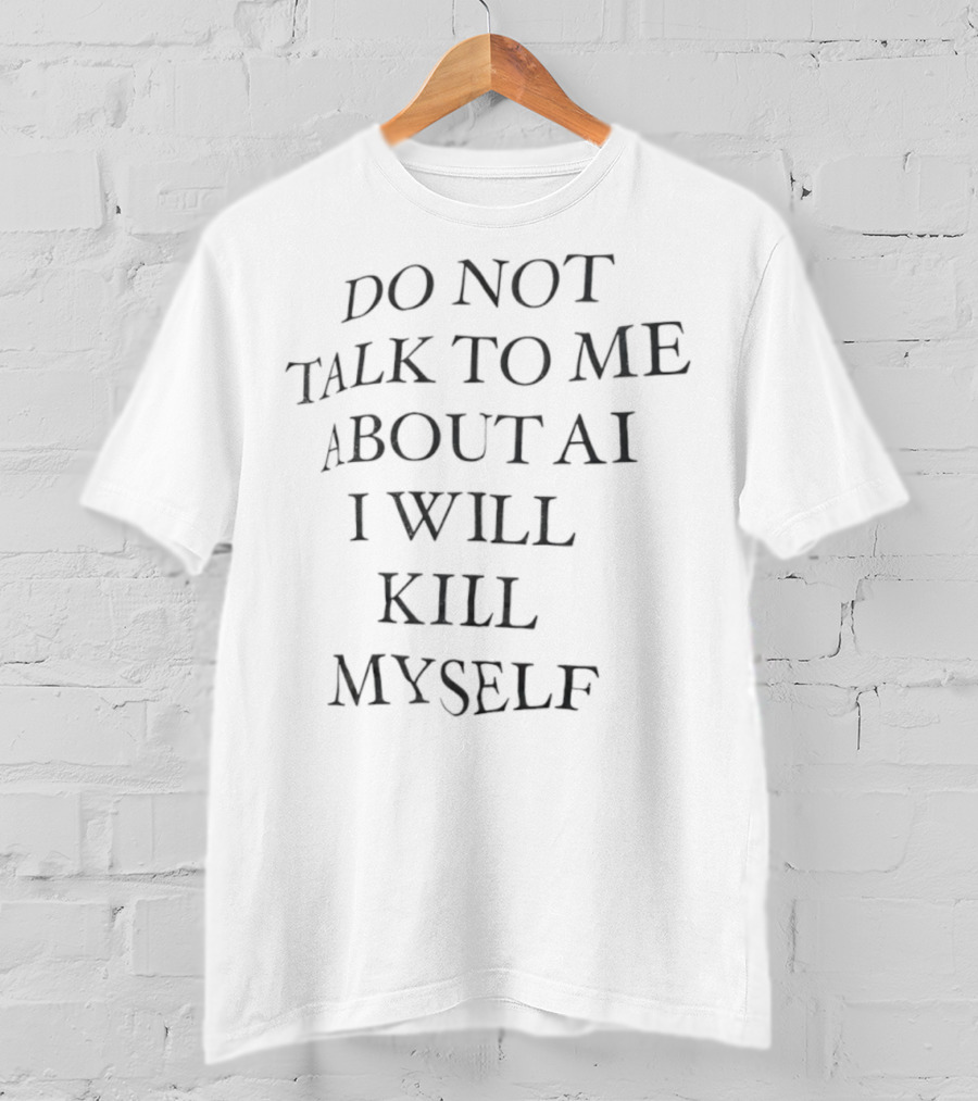 Do Not Talk To Me About AI I Will Kill Myself T-Shirt