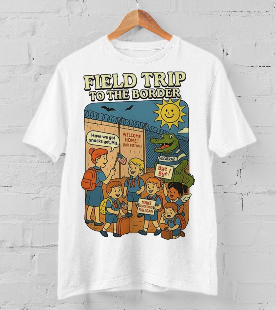 Field Trip To The Border Welcome Home Alcatraz Bye Bye Make Deportation Fun Again T-Shirt