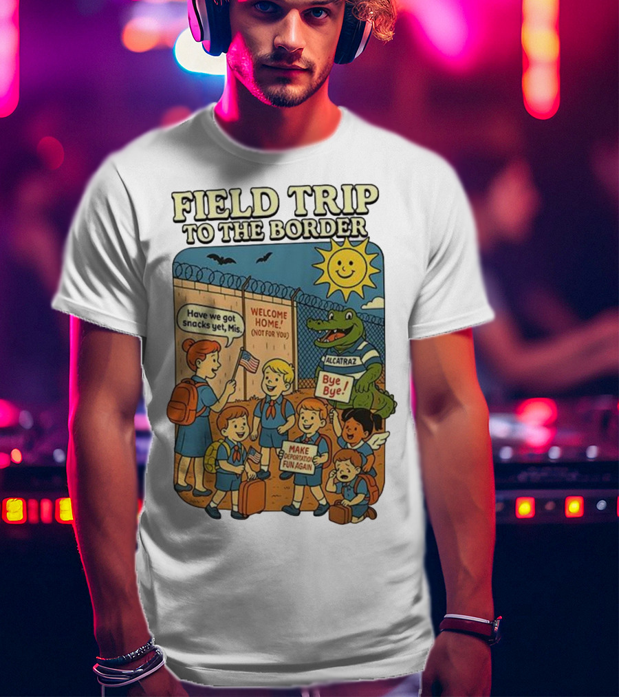 Field Trip To The Border Welcome Home Alcatraz Bye Bye Make Deportation Fun Again T-Shirt
