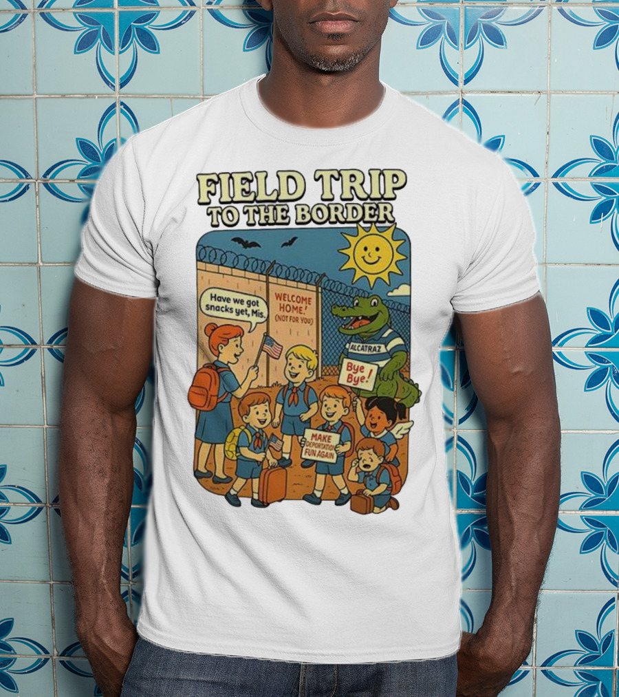 Field Trip To The Border Welcome Home Alcatraz Bye Bye Make Deportation Fun Again T-Shirt