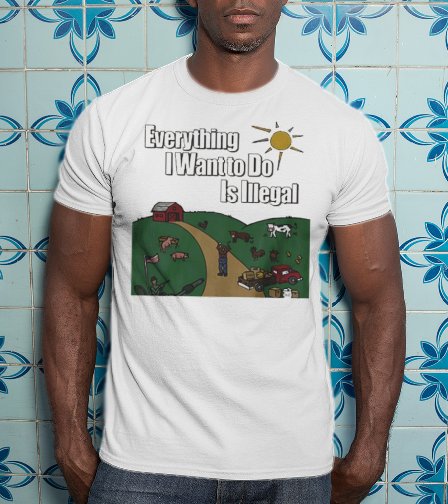 Everything I Want To Do Is Illegal Farm Life Humor Farming Animals Tractor Sun Barn T-Shirt
