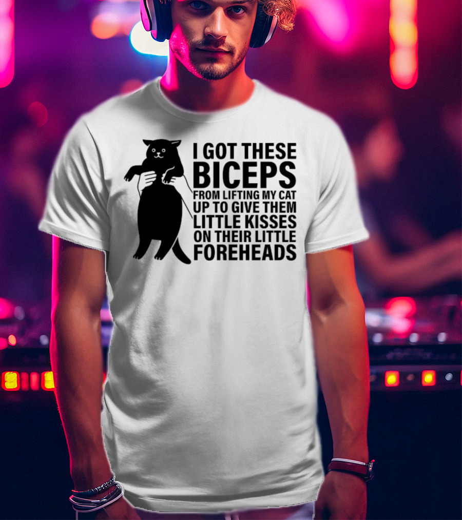 I Got These Biceps From Lifting My Cat Up To Give Them Little Kisses On Their Little Foreheads T-Shirt