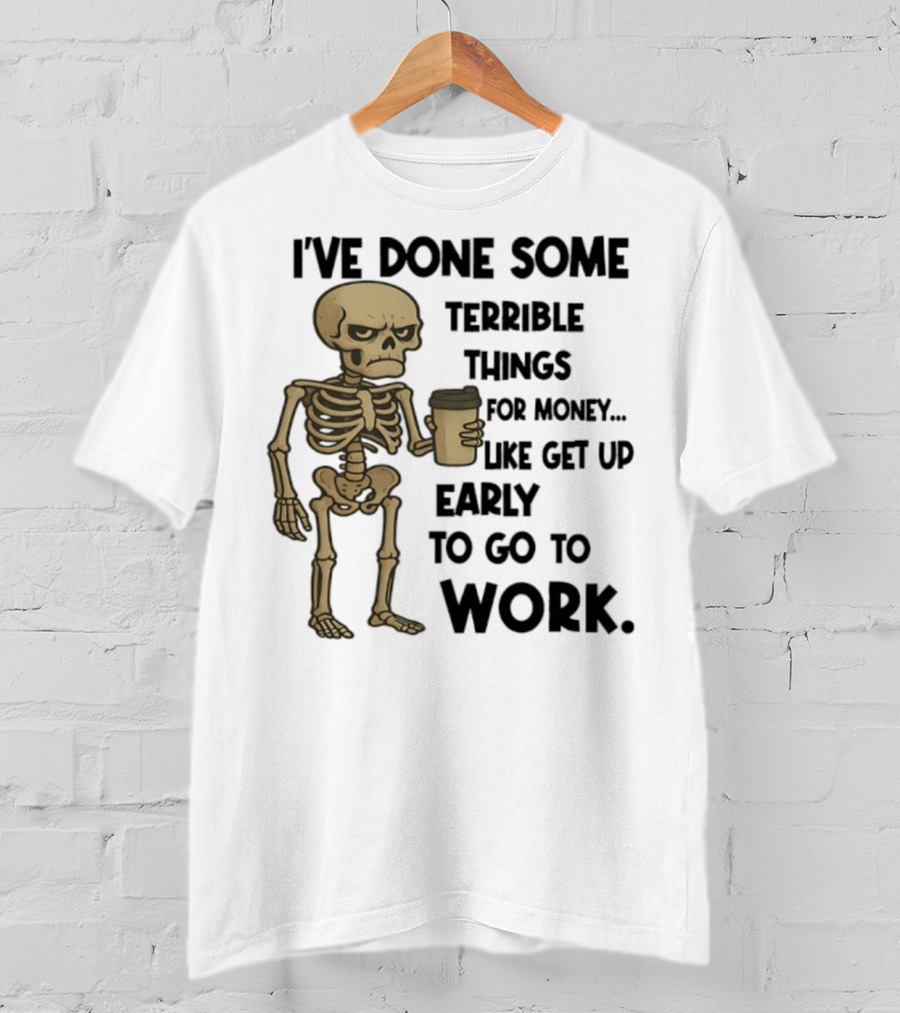 Skeleton I've Done Some Terrible Things For Money Like Get Up Early To Go To Work T-Shirt