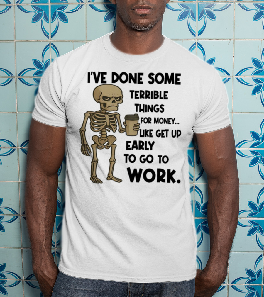 Skeleton I've Done Some Terrible Things For Money Like Get Up Early To Go To Work T-Shirt