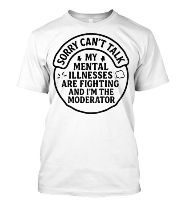Sorry Can’t Talk My Mental Illnesses Are Fighting And I’m The Moderator T-Shirt