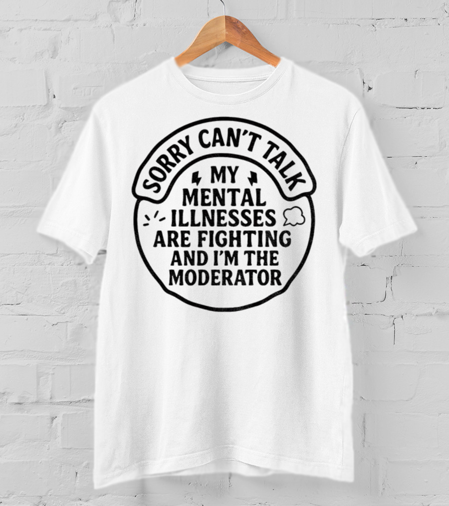 Sorry Can’t Talk My Mental Illnesses Are Fighting And I’m The Moderator T-Shirt