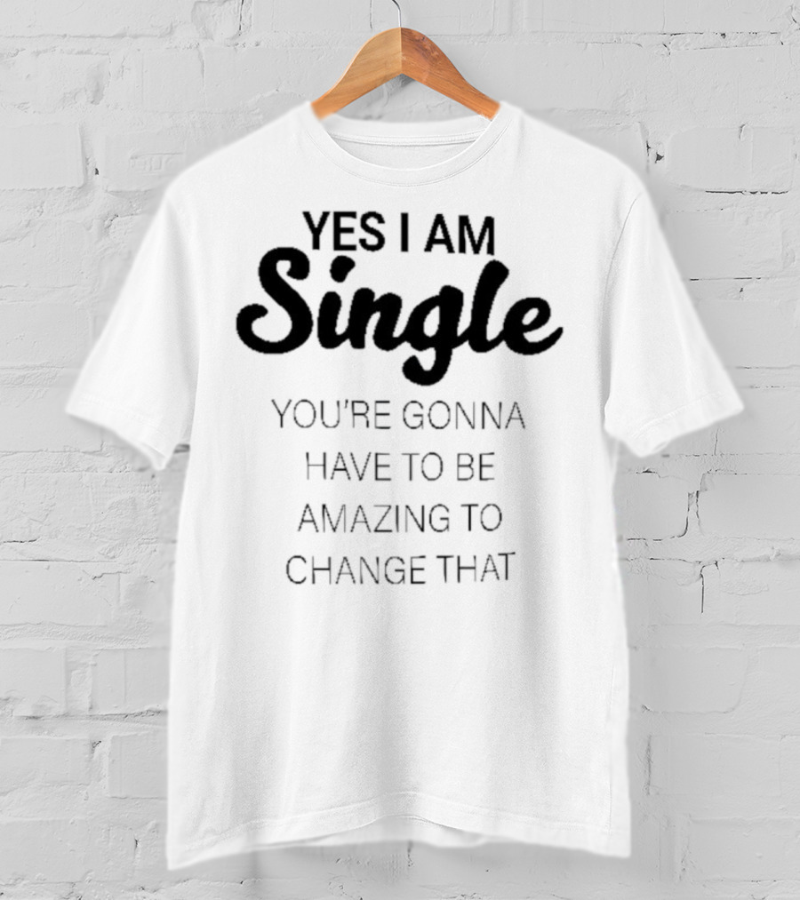 Yes I Am Single You’re Gonna Have To Be Amazing To Change That T-Shirt