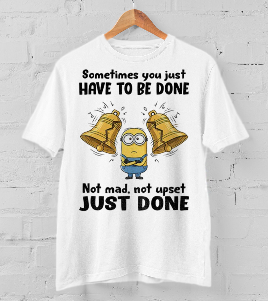 Minion Sometimes You Just Have To Be Done Not Mad Not Upset Just Done T-Shirt
