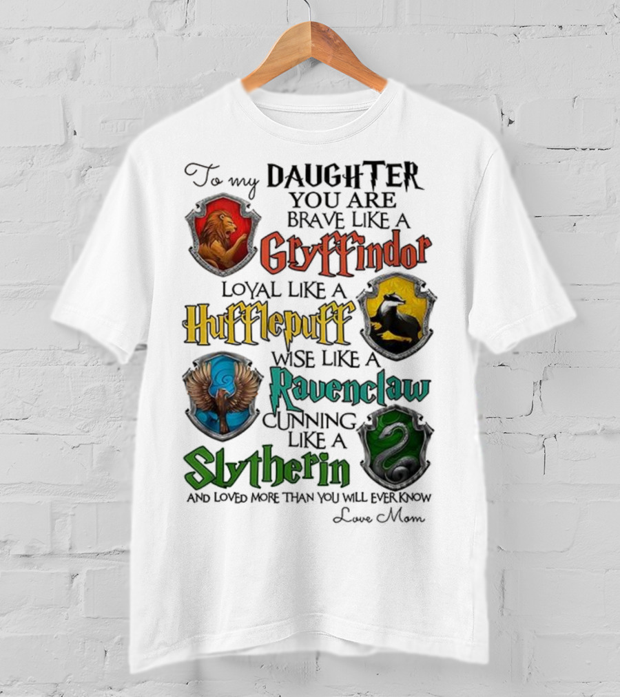 To My Daughter You Are Brave Like A Gryffindor Loyal Like A Hufflepuff Wise Like A Ravenclaw Cunning Like A Slytherin T-Shirt