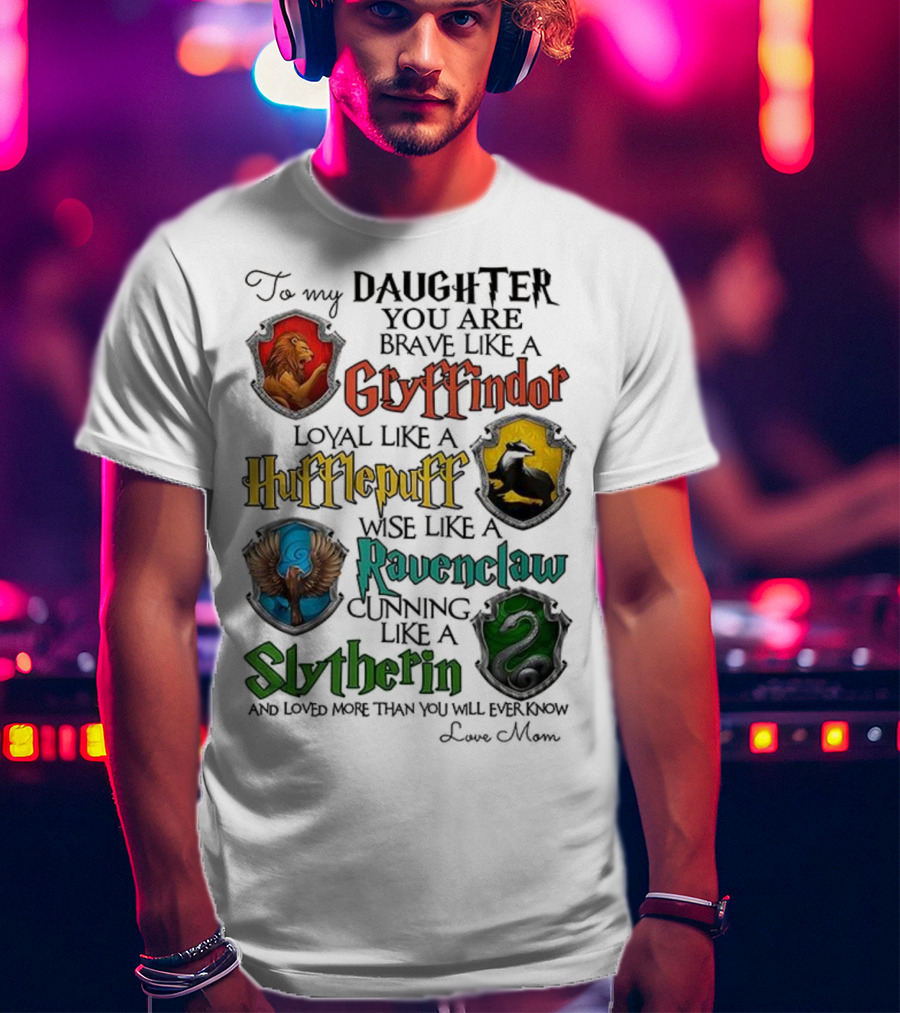To My Daughter You Are Brave Like A Gryffindor Loyal Like A Hufflepuff Wise Like A Ravenclaw Cunning Like A Slytherin T-Shirt